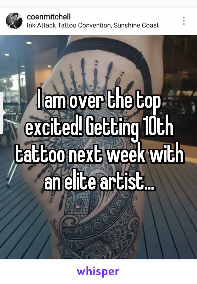 I am over the top excited! Getting 10th tattoo next week with an elite artist...