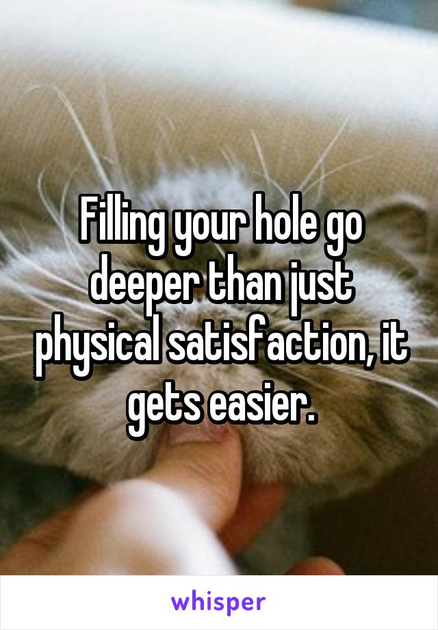 Filling your hole go deeper than just physical satisfaction, it gets easier.