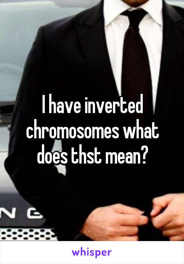 I have inverted chromosomes what does thst mean?