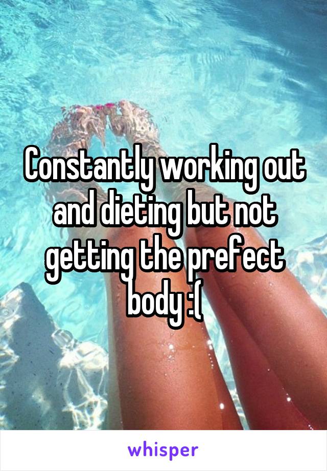 Constantly working out and dieting but not getting the prefect body :(