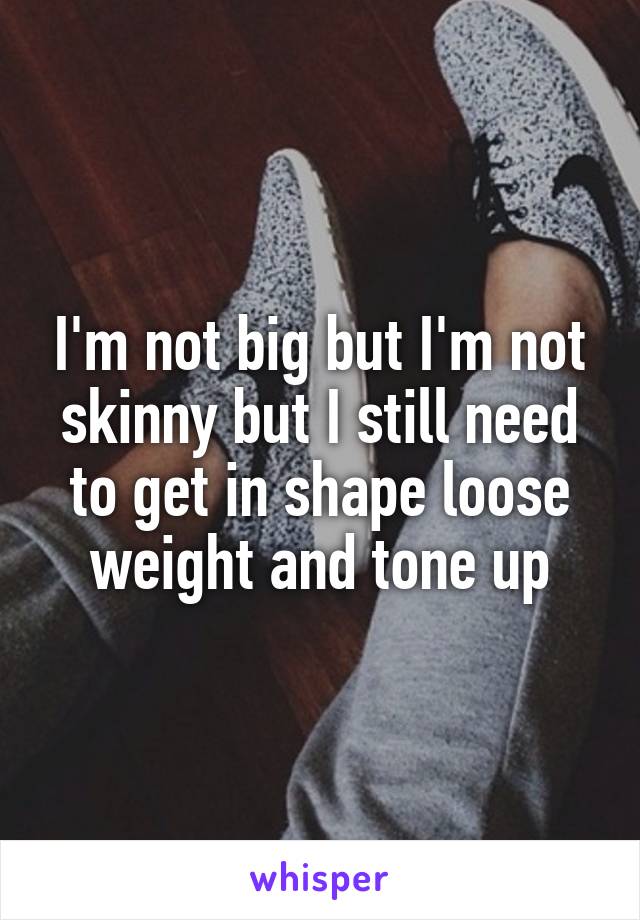 I'm not big but I'm not skinny but I still need to get in shape loose weight and tone up