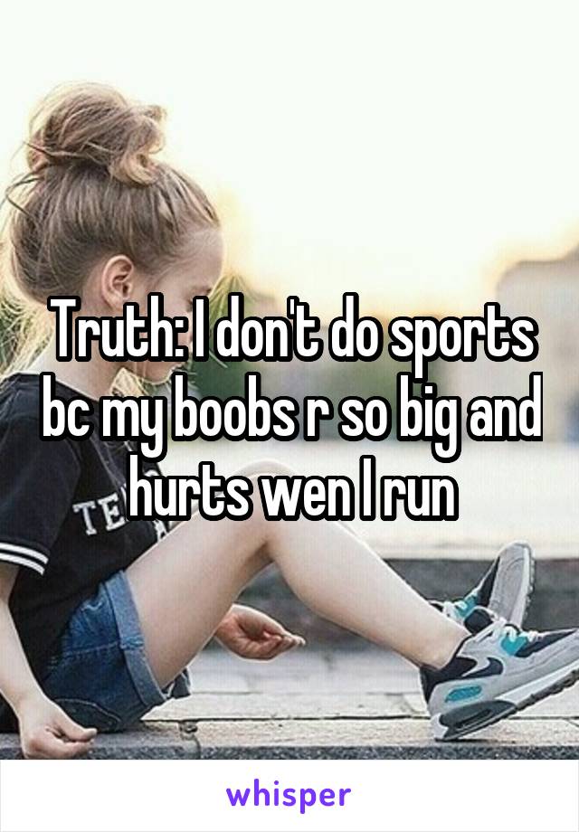Truth: I don't do sports bc my boobs r so big and hurts wen I run