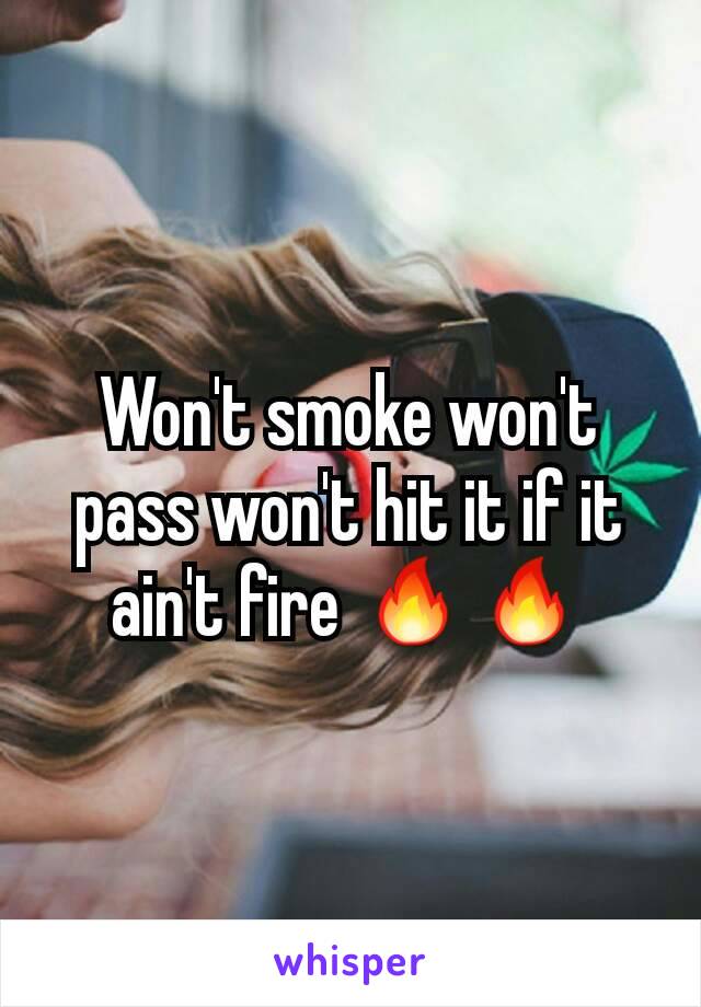 Won't smoke won't pass won't hit it if it ain't fire 🔥🔥