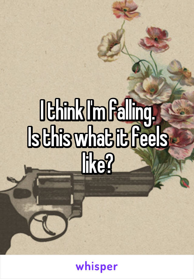 I think I'm falling.
Is this what it feels like?