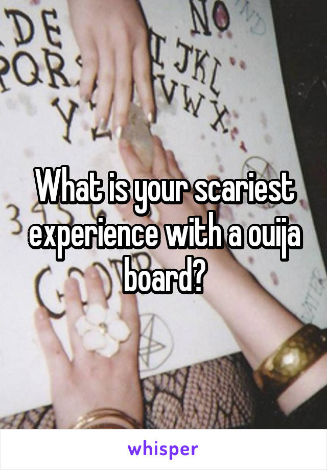 What is your scariest experience with a ouija board?