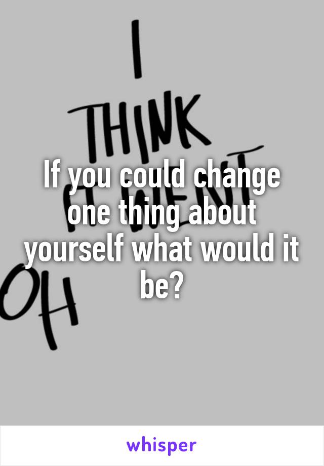 If you could change one thing about yourself what would it be?