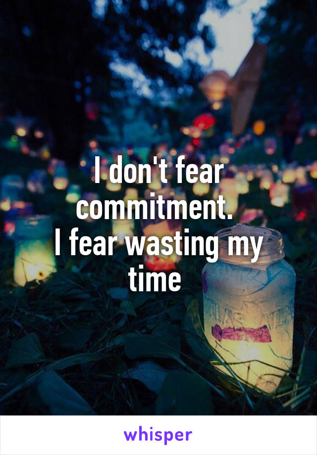I don't fear commitment. 
I fear wasting my time 