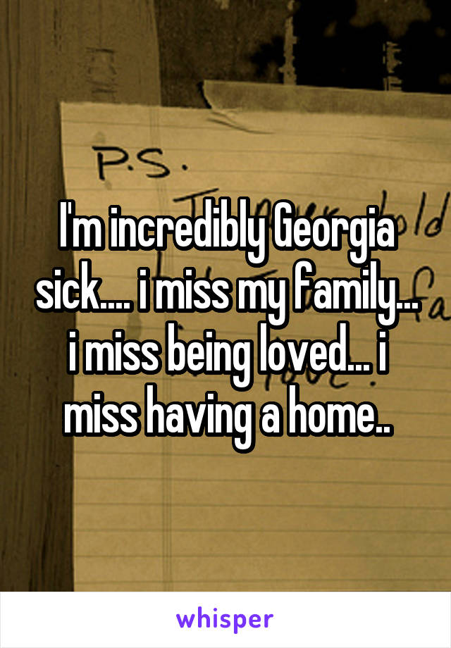 I'm incredibly Georgia sick.... i miss my family... i miss being loved... i miss having a home..