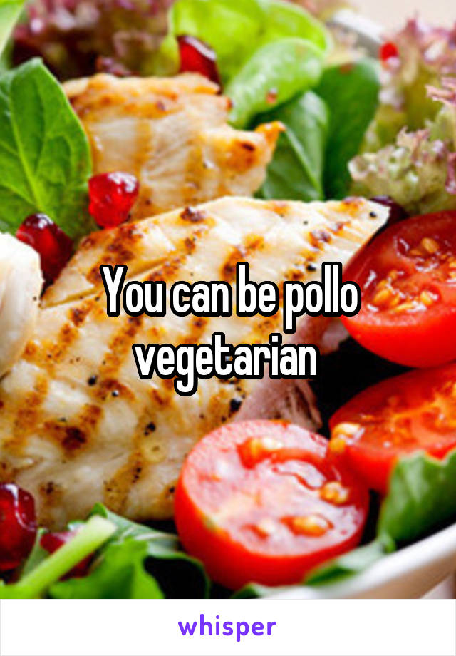 You can be pollo vegetarian 