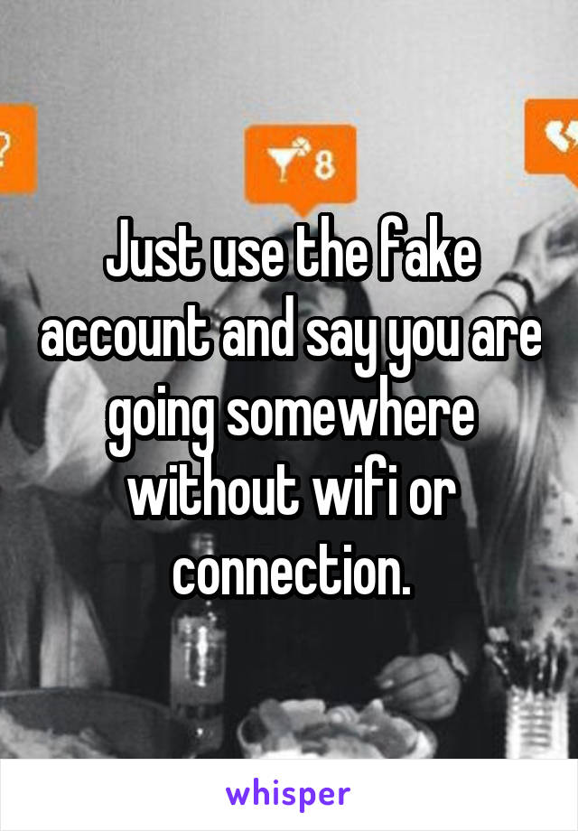 Just use the fake account and say you are going somewhere without wifi or connection.