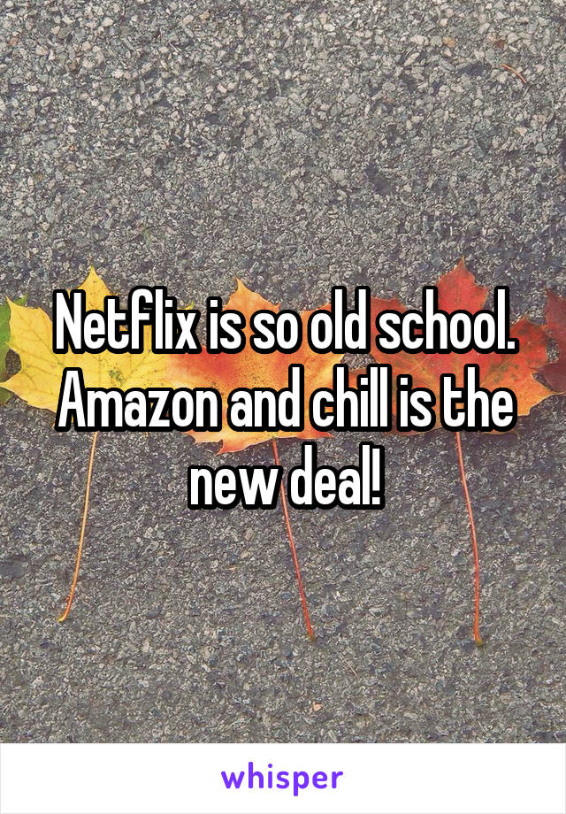 Netflix is so old school.
Amazon and chill is the new deal!