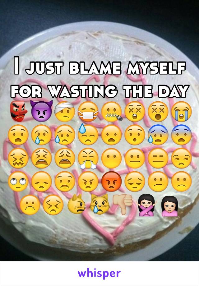 I just blame myself for wasting the day 👺👿🤕😷🤐😲😵😭😧😢😥😓😦😯😰😨😖😫😩😤😶😐😑😒🙄😞😟😠😡😔😕🙁☹️😣😾😿👎🏼🙅🏻🙍🏻