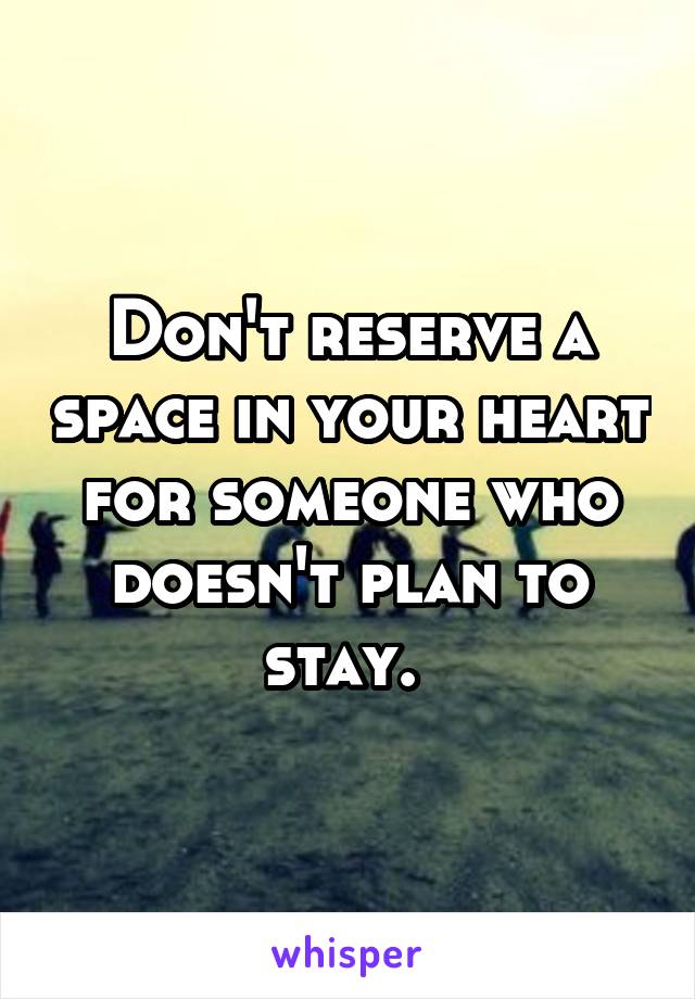 Don't reserve a space in your heart for someone who doesn't plan to stay. 