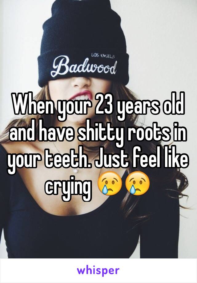 When your 23 years old and have shitty roots in your teeth. Just feel like crying 😢😢