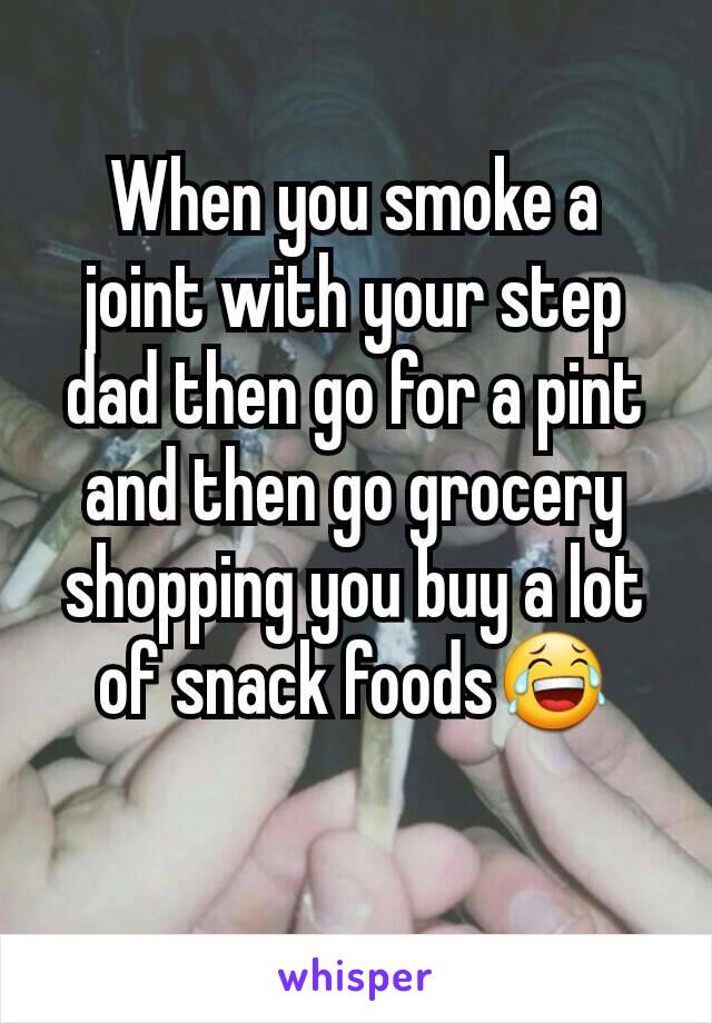 When you smoke a joint with your step dad then go for a pint and then go grocery shopping you buy a lot of snack foods😂