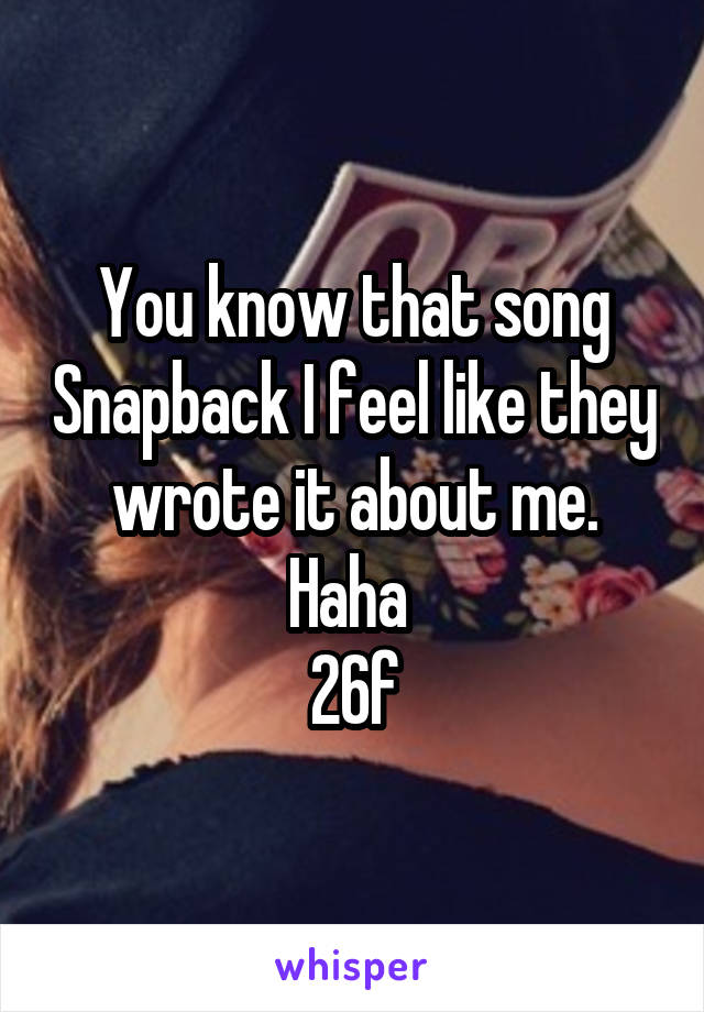 You know that song Snapback I feel like they wrote it about me. Haha 
26f