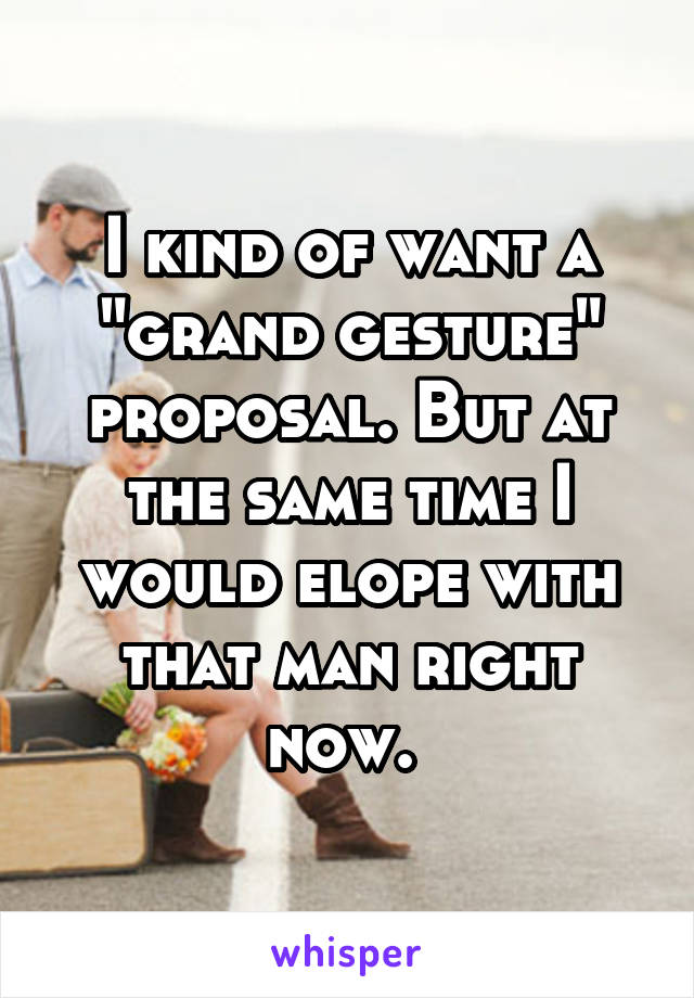 I kind of want a "grand gesture" proposal. But at the same time I would elope with that man right now. 