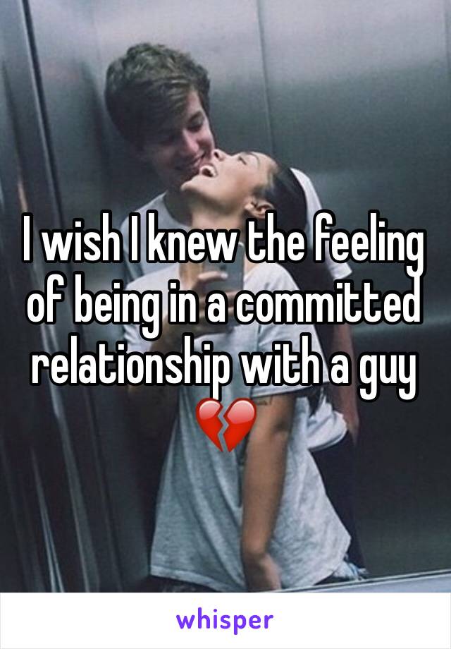 I wish I knew the feeling of being in a committed relationship with a guy 💔