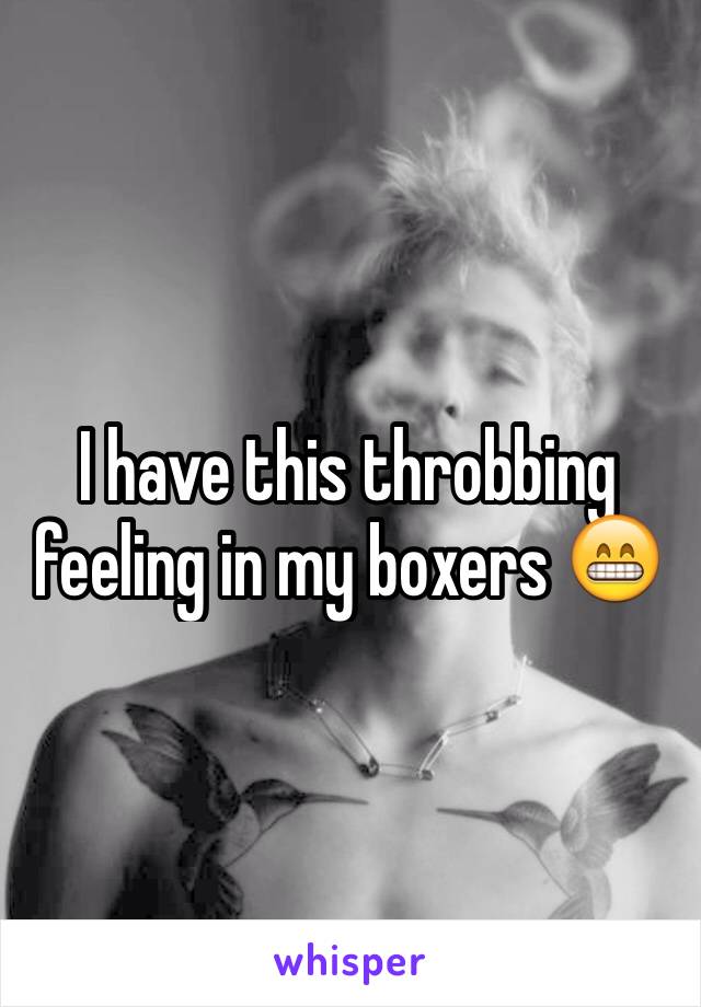 I have this throbbing feeling in my boxers 😁