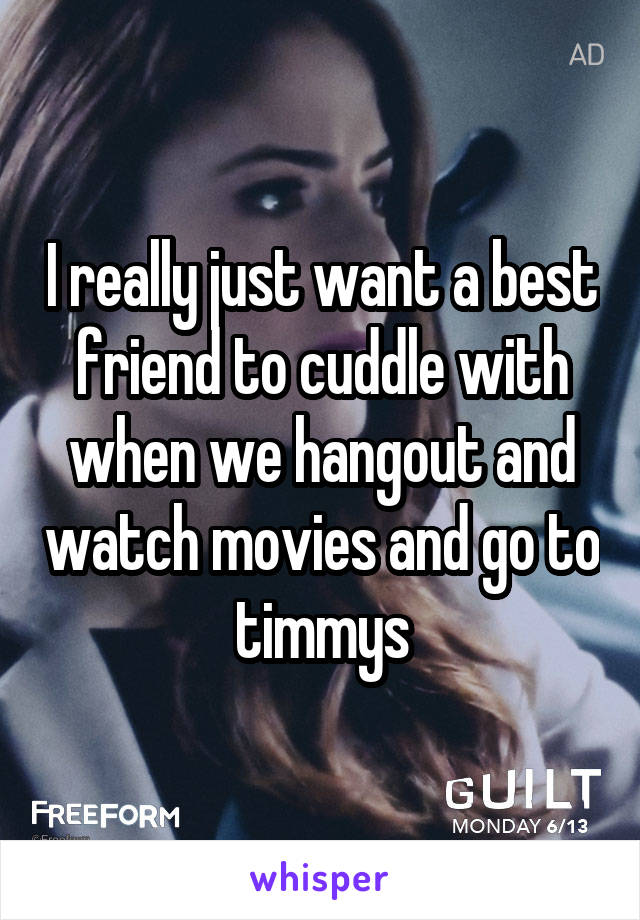 I really just want a best friend to cuddle with when we hangout and watch movies and go to timmys