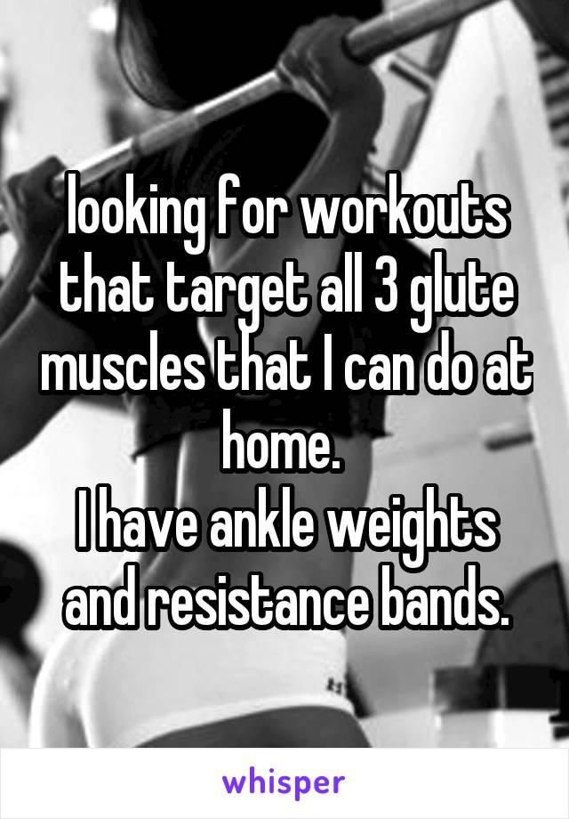 looking for workouts that target all 3 glute muscles that I can do at home. 
I have ankle weights and resistance bands.