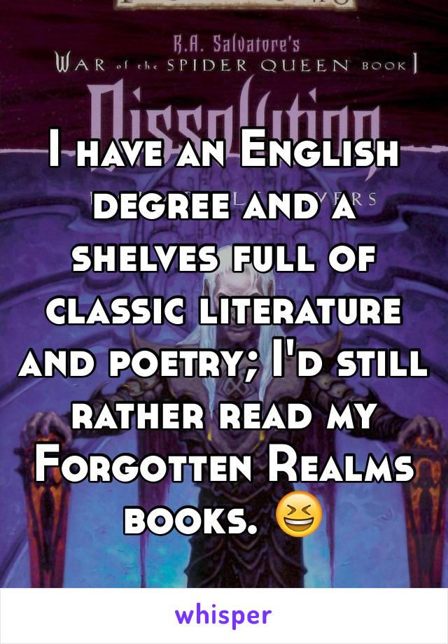 I have an English degree and a shelves full of classic literature and poetry; I'd still rather read my Forgotten Realms books. 😆