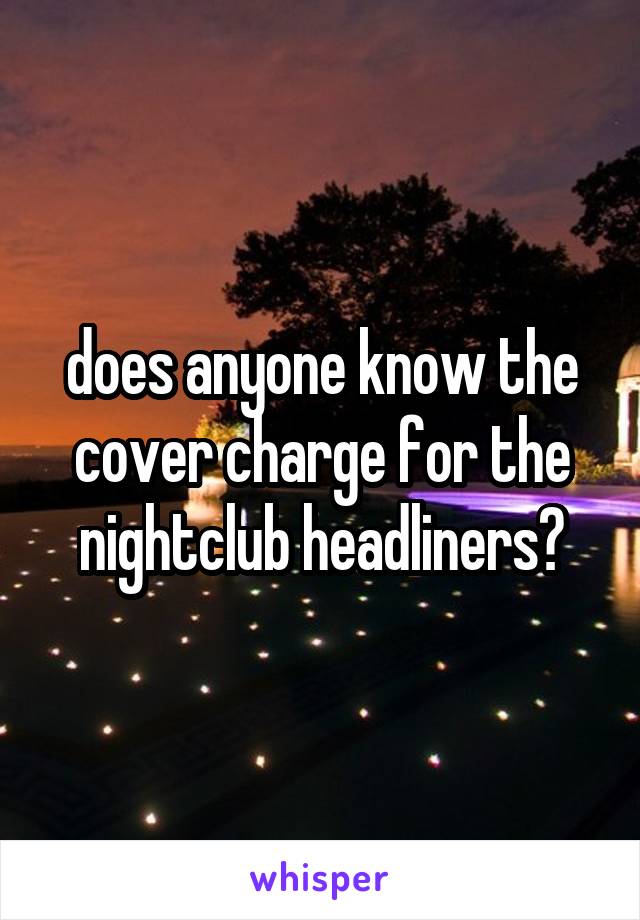 does anyone know the cover charge for the nightclub headliners?
