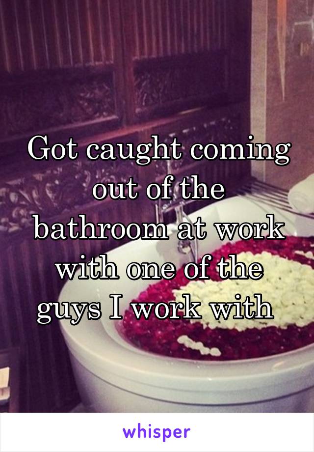 Got caught coming out of the bathroom at work with one of the guys I work with 