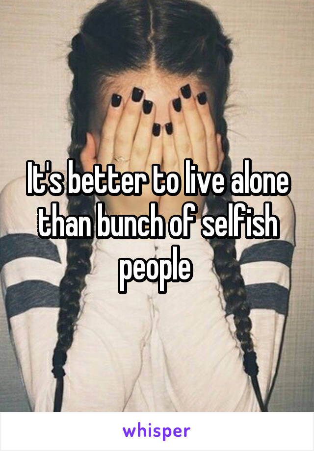 It's better to live alone than bunch of selfish people 