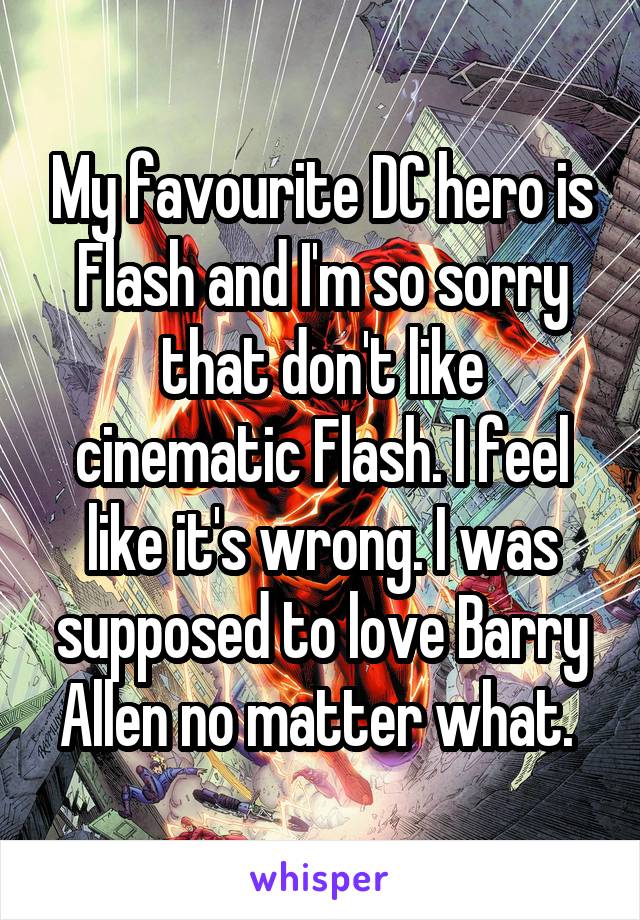 My favourite DC hero is Flash and I'm so sorry that don't like cinematic Flash. I feel like it's wrong. I was supposed to love Barry Allen no matter what. 