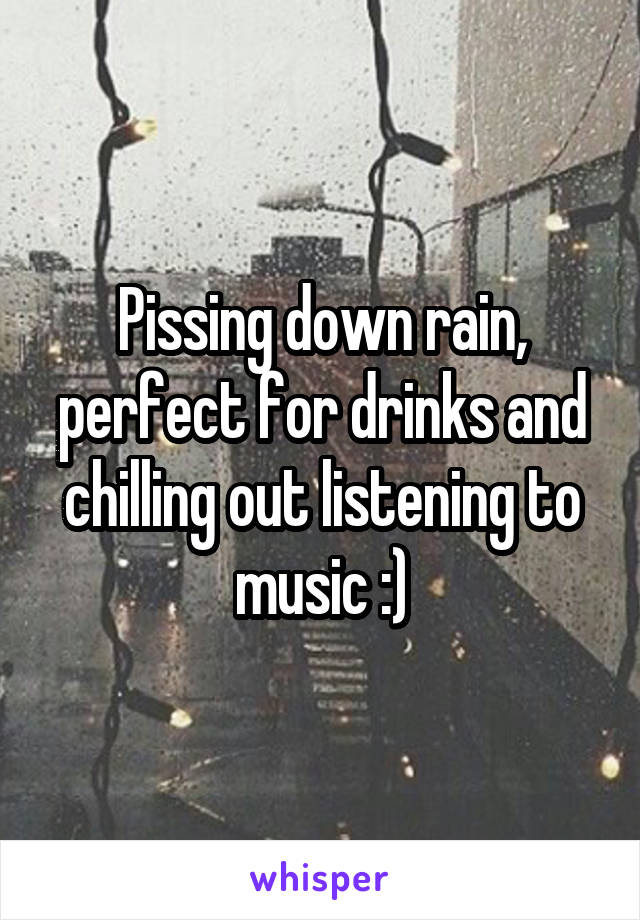 Pissing down rain, perfect for drinks and chilling out listening to music :)