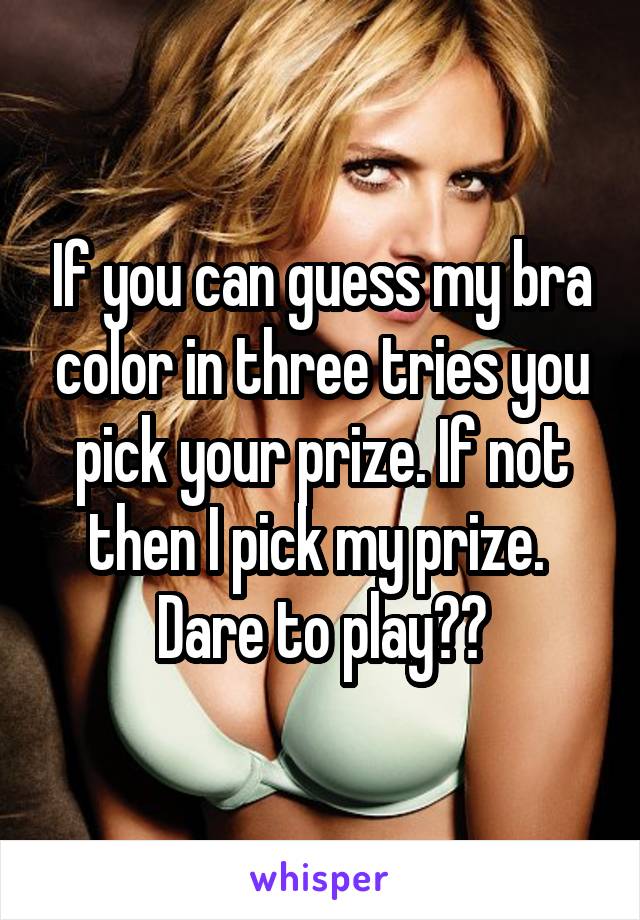 If you can guess my bra color in three tries you pick your prize. If not then I pick my prize. 
Dare to play??