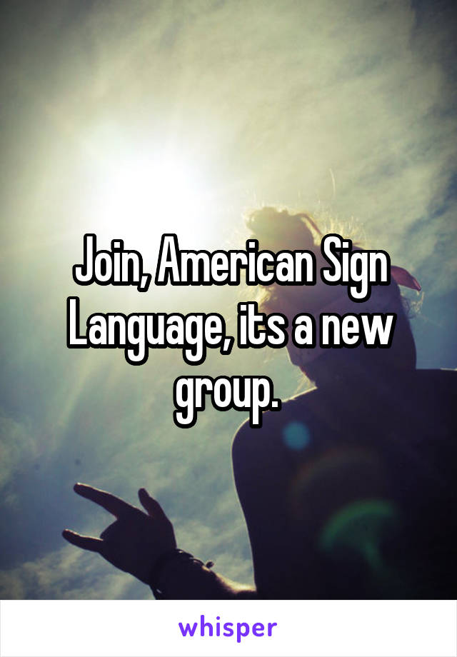 Join, American Sign Language, its a new group. 