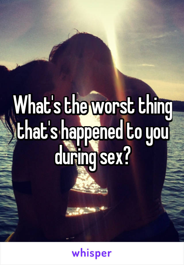 What's the worst thing that's happened to you during sex?