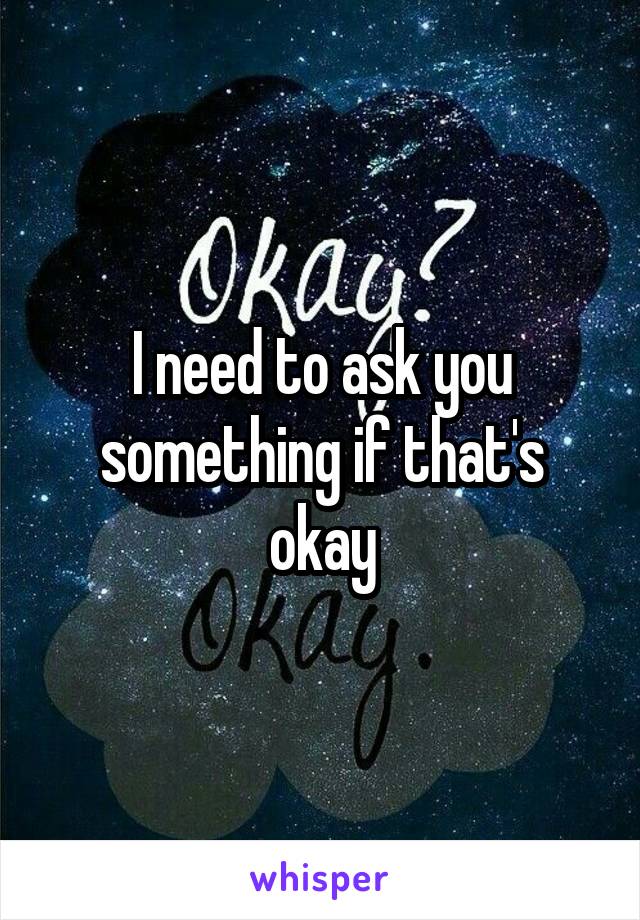 I need to ask you something if that's okay