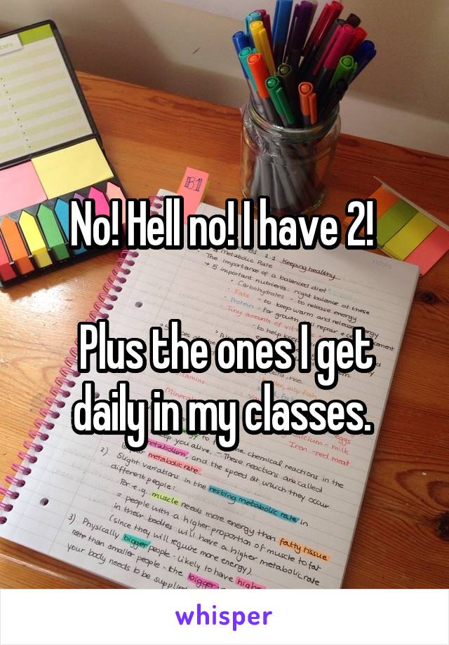 No! Hell no! I have 2! 

Plus the ones I get daily in my classes. 