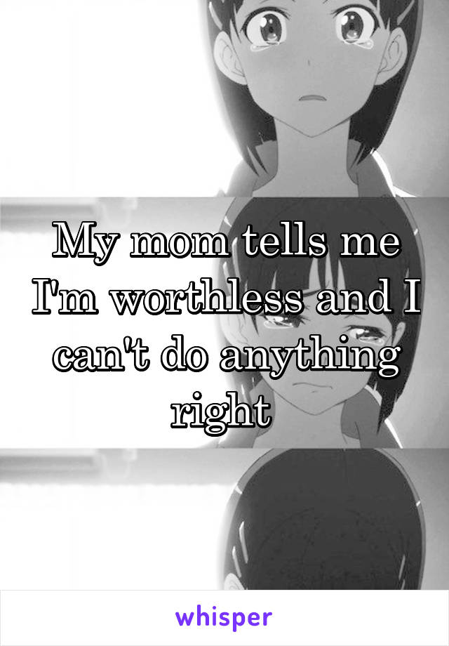 My mom tells me I'm worthless and I can't do anything right 