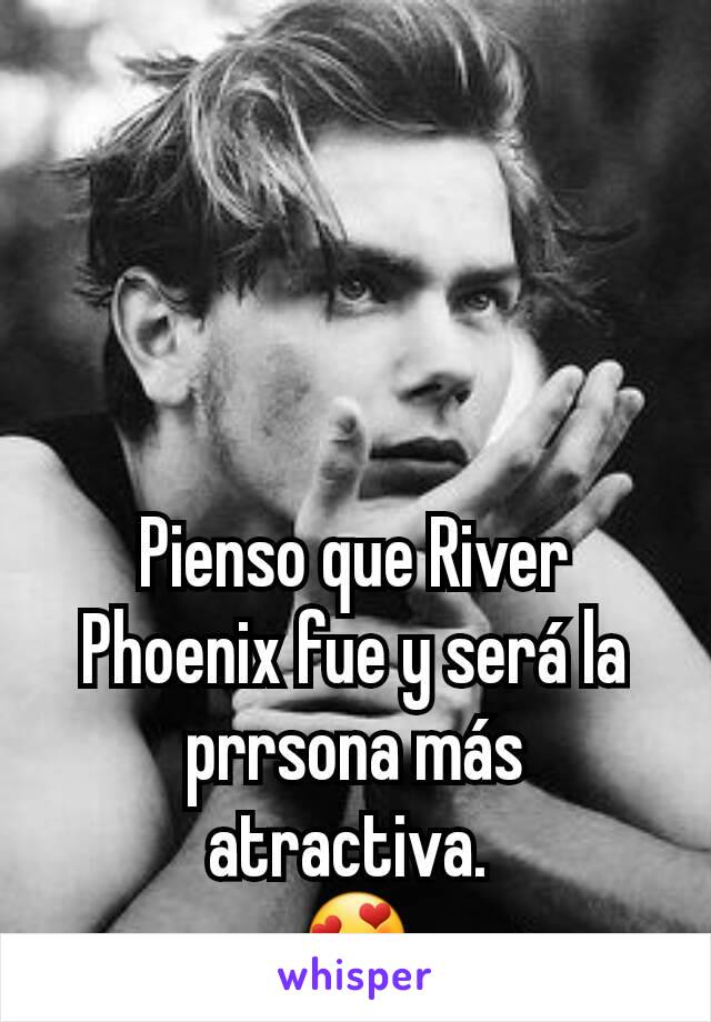 Pienso que River Phoenix fue y será la prrsona más atractiva. 
😍