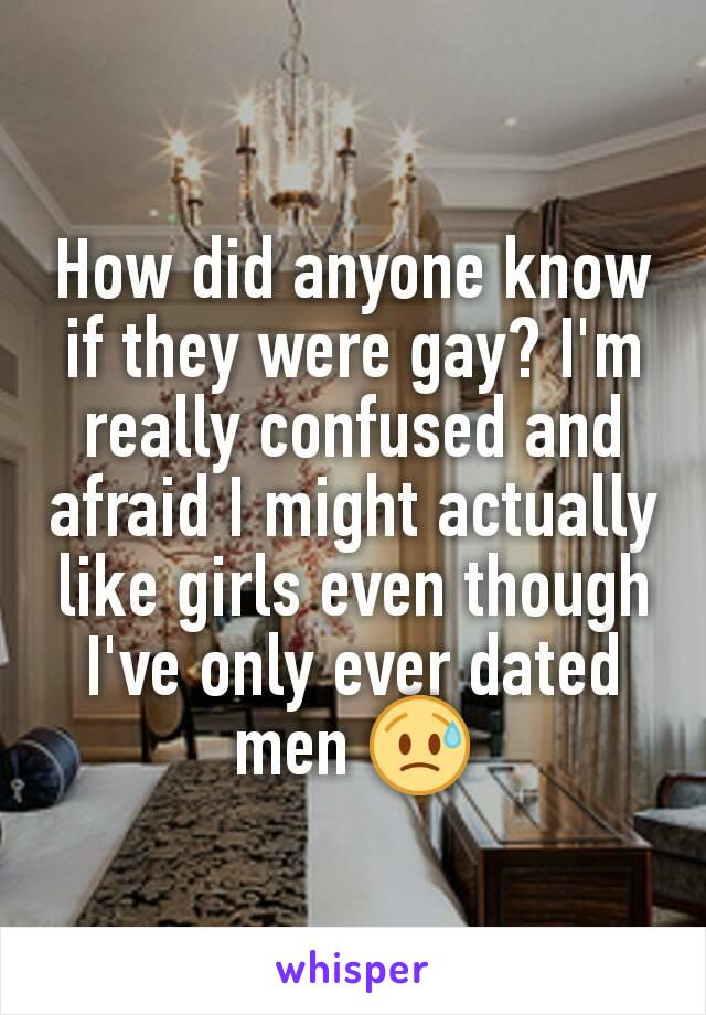 How did anyone know if they were gay? I'm really confused and afraid I might actually like girls even though I've only ever dated men 😥