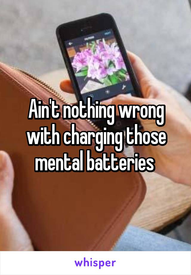 Ain't nothing wrong with charging those mental batteries 