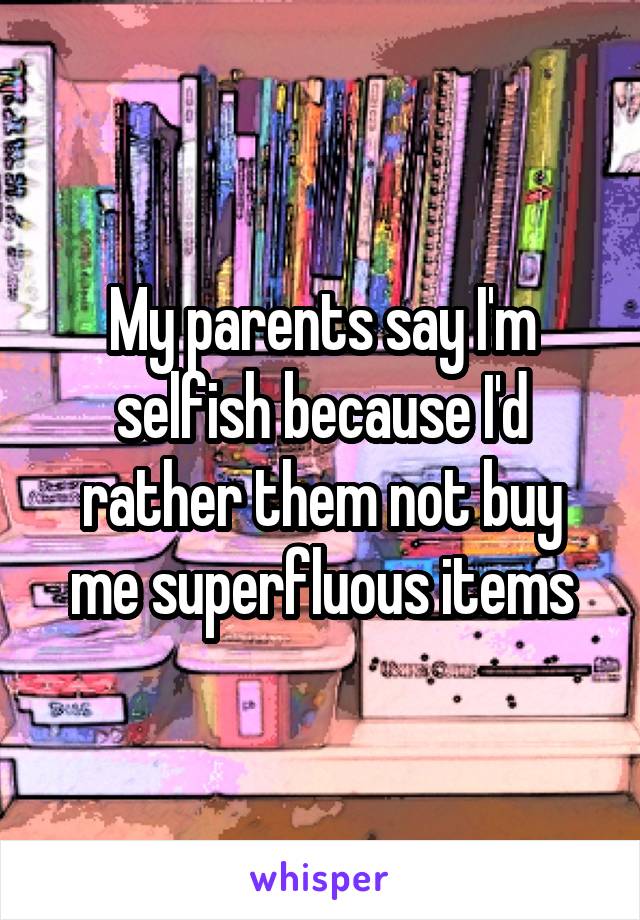 My parents say I'm selfish because I'd rather them not buy me superfluous items