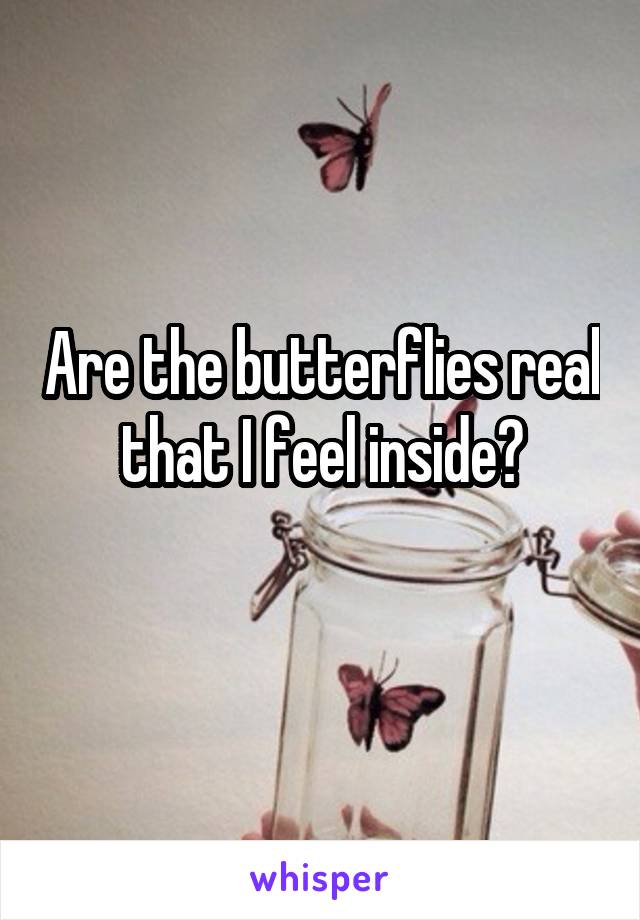 Are the butterflies real that I feel inside?
