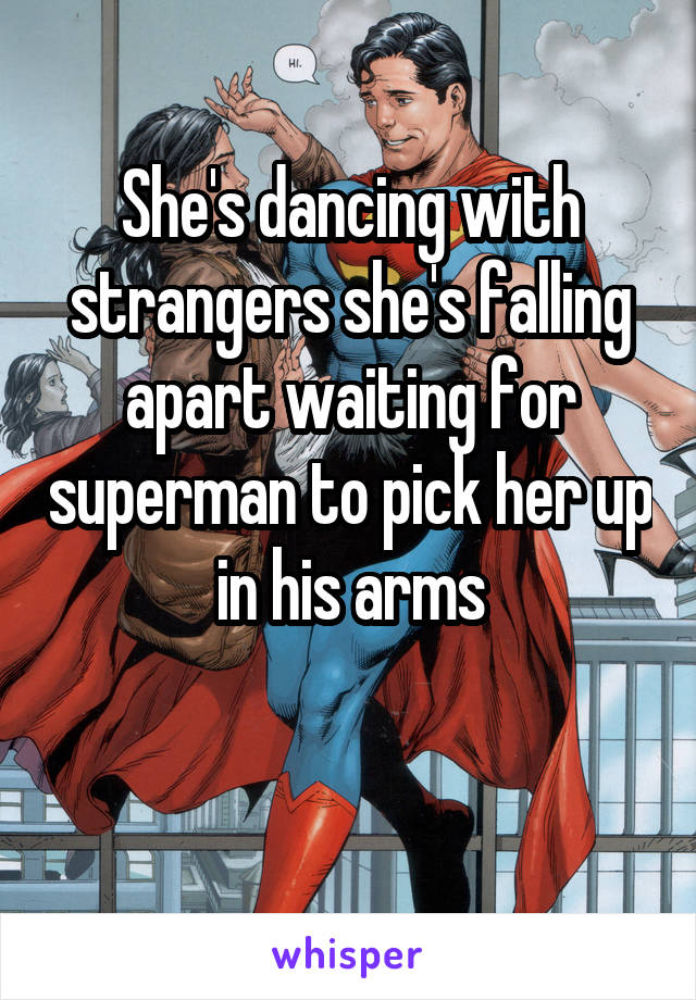 She's dancing with strangers she's falling apart waiting for superman to pick her up in his arms

