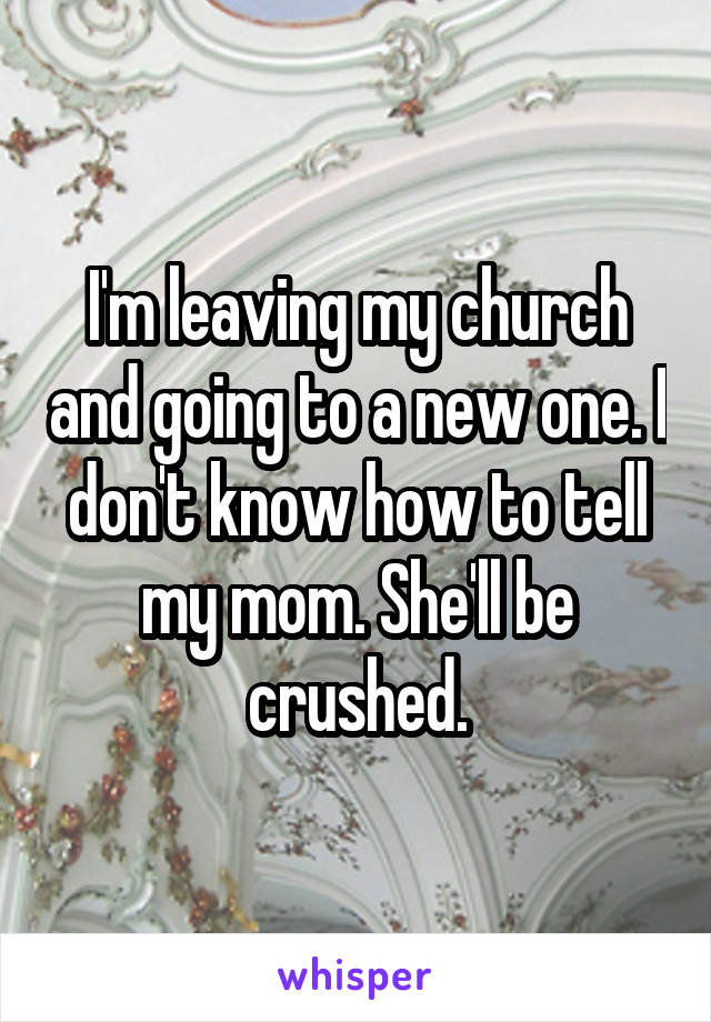 I'm leaving my church and going to a new one. I don't know how to tell my mom. She'll be crushed.