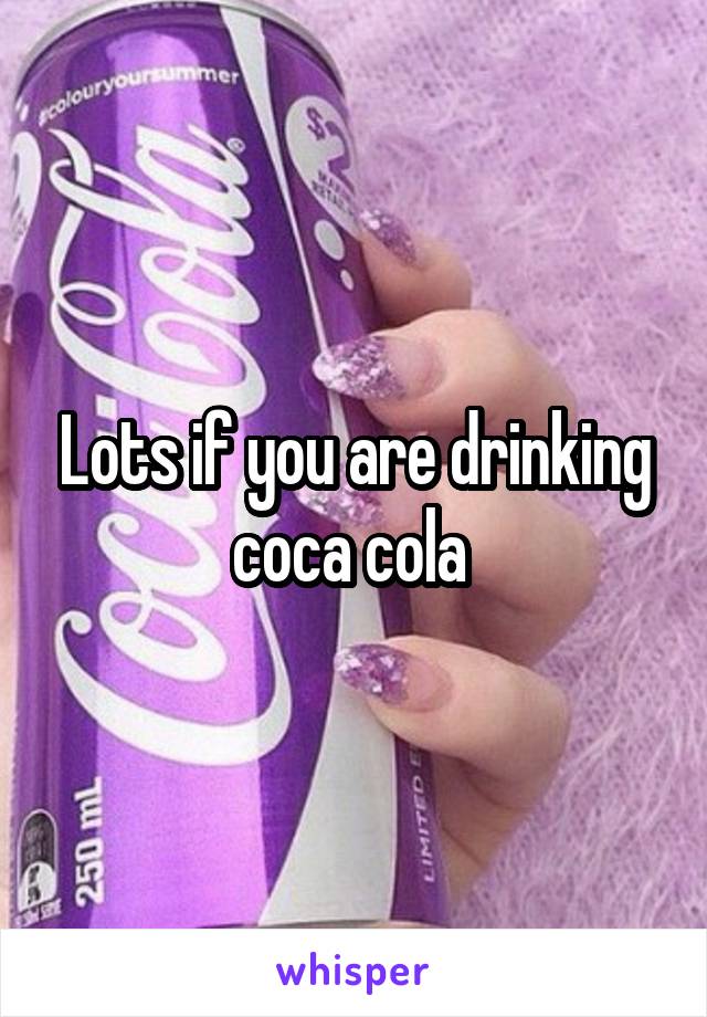 Lots if you are drinking coca cola 