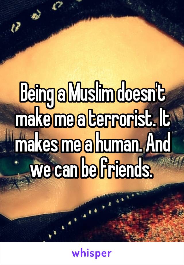 Being a Muslim doesn't make me a terrorist. It makes me a human. And we can be friends. 