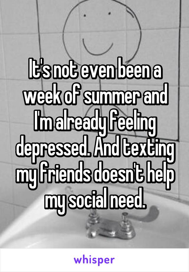 It's not even been a week of summer and I'm already feeling depressed. And texting my friends doesn't help my social need.