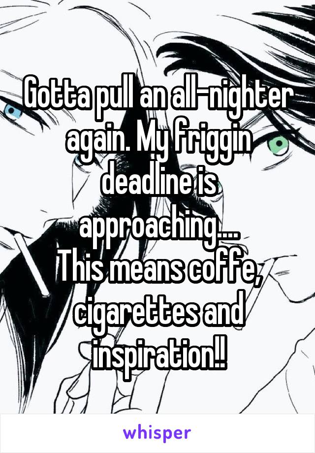 Gotta pull an all-nighter again. My friggin deadline is approaching....
This means coffe, cigarettes and inspiration!!