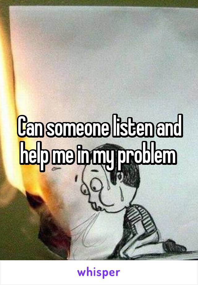 Can someone listen and help me in my problem 