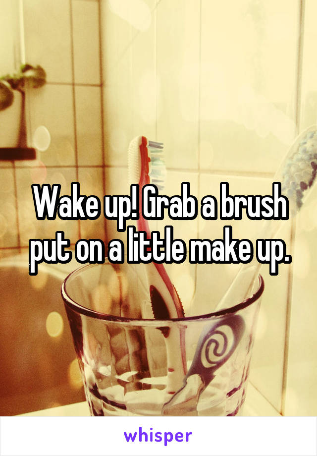Wake up! Grab a brush put on a little make up.